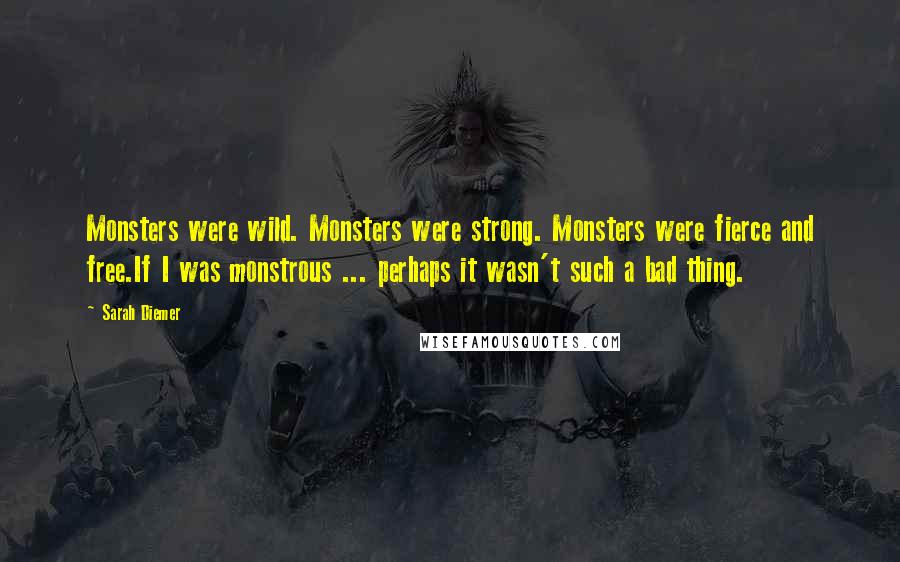 Sarah Diemer Quotes: Monsters were wild. Monsters were strong. Monsters were fierce and free.If I was monstrous ... perhaps it wasn't such a bad thing.