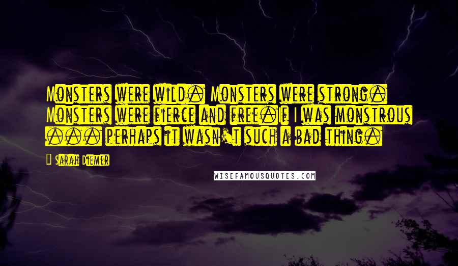 Sarah Diemer Quotes: Monsters were wild. Monsters were strong. Monsters were fierce and free.If I was monstrous ... perhaps it wasn't such a bad thing.