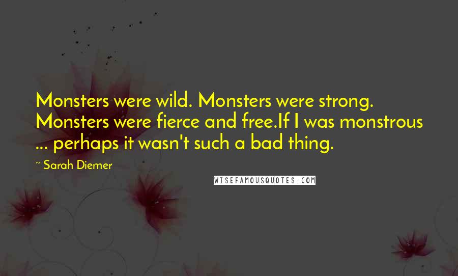 Sarah Diemer Quotes: Monsters were wild. Monsters were strong. Monsters were fierce and free.If I was monstrous ... perhaps it wasn't such a bad thing.