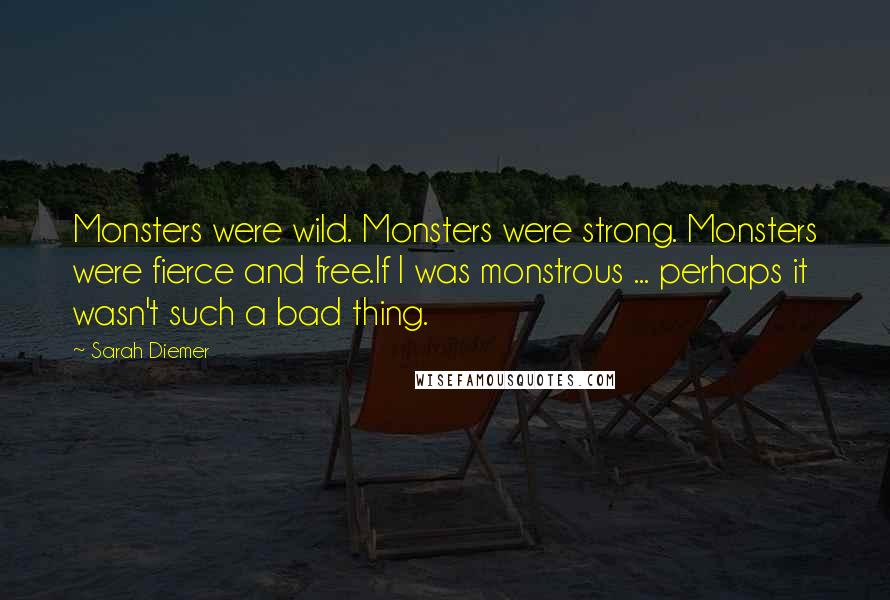 Sarah Diemer Quotes: Monsters were wild. Monsters were strong. Monsters were fierce and free.If I was monstrous ... perhaps it wasn't such a bad thing.