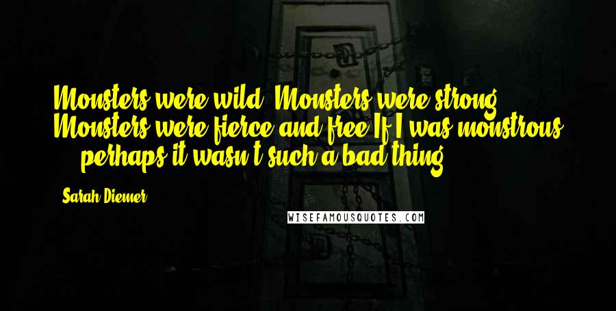 Sarah Diemer Quotes: Monsters were wild. Monsters were strong. Monsters were fierce and free.If I was monstrous ... perhaps it wasn't such a bad thing.