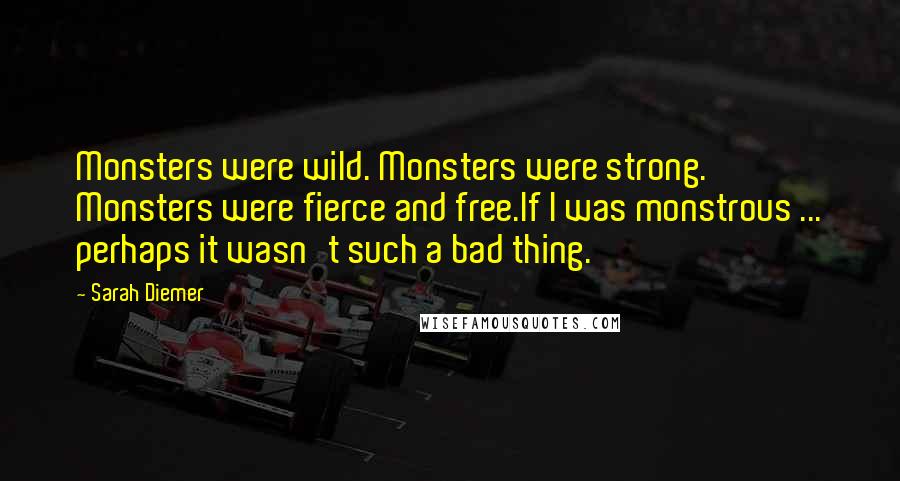 Sarah Diemer Quotes: Monsters were wild. Monsters were strong. Monsters were fierce and free.If I was monstrous ... perhaps it wasn't such a bad thing.