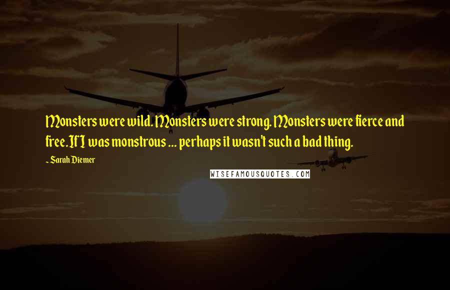Sarah Diemer Quotes: Monsters were wild. Monsters were strong. Monsters were fierce and free.If I was monstrous ... perhaps it wasn't such a bad thing.