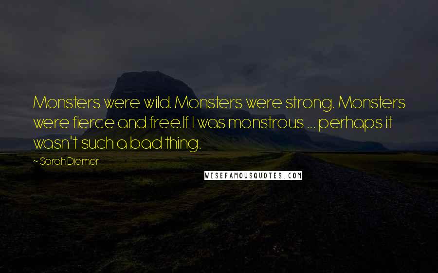 Sarah Diemer Quotes: Monsters were wild. Monsters were strong. Monsters were fierce and free.If I was monstrous ... perhaps it wasn't such a bad thing.