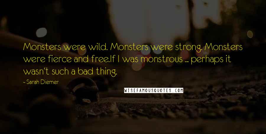 Sarah Diemer Quotes: Monsters were wild. Monsters were strong. Monsters were fierce and free.If I was monstrous ... perhaps it wasn't such a bad thing.