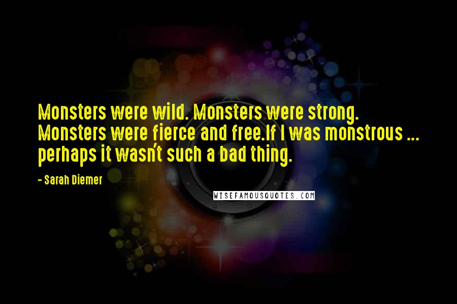 Sarah Diemer Quotes: Monsters were wild. Monsters were strong. Monsters were fierce and free.If I was monstrous ... perhaps it wasn't such a bad thing.