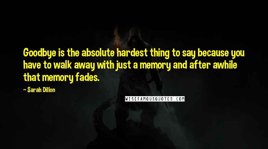 Sarah Dillon Quotes: Goodbye is the absolute hardest thing to say because you have to walk away with just a memory and after awhile that memory fades.