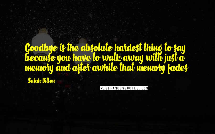 Sarah Dillon Quotes: Goodbye is the absolute hardest thing to say because you have to walk away with just a memory and after awhile that memory fades.