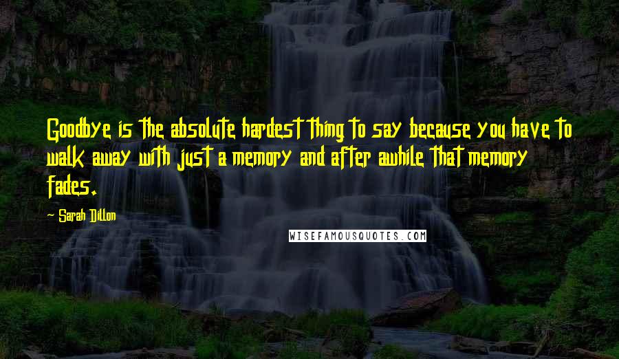 Sarah Dillon Quotes: Goodbye is the absolute hardest thing to say because you have to walk away with just a memory and after awhile that memory fades.