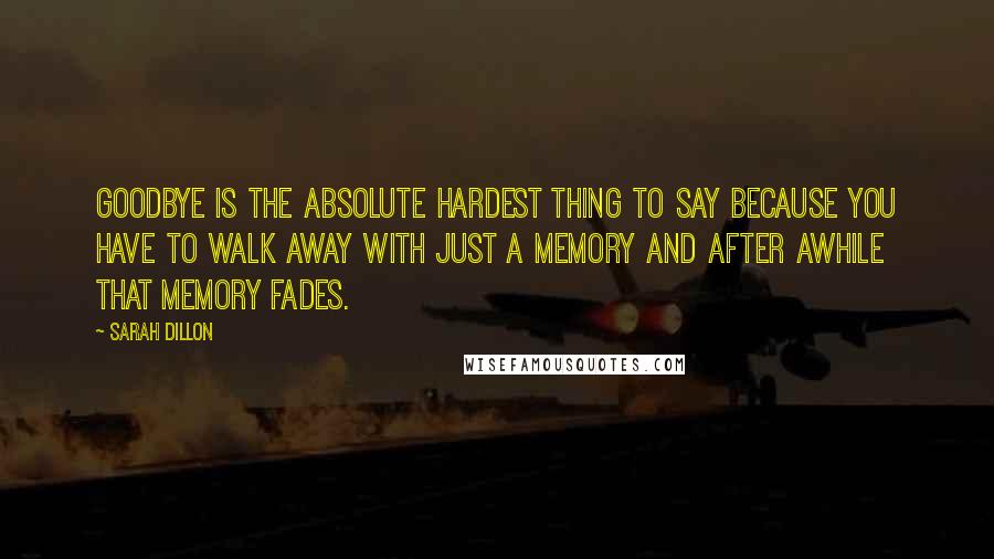 Sarah Dillon Quotes: Goodbye is the absolute hardest thing to say because you have to walk away with just a memory and after awhile that memory fades.