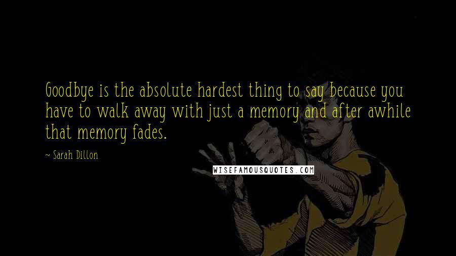 Sarah Dillon Quotes: Goodbye is the absolute hardest thing to say because you have to walk away with just a memory and after awhile that memory fades.