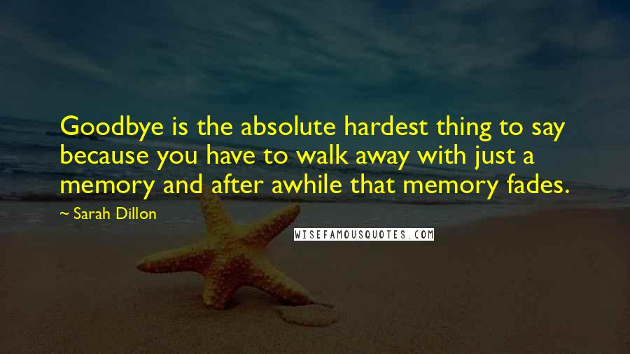 Sarah Dillon Quotes: Goodbye is the absolute hardest thing to say because you have to walk away with just a memory and after awhile that memory fades.
