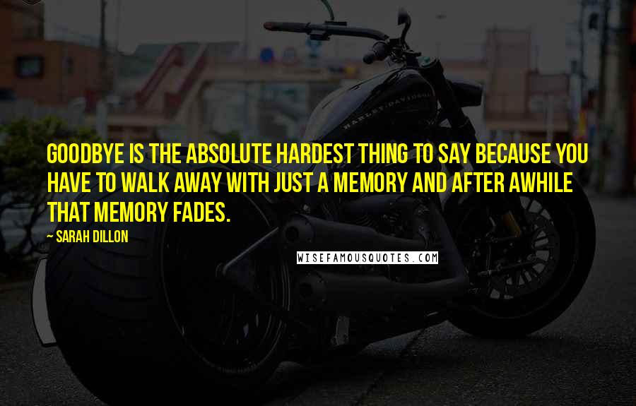 Sarah Dillon Quotes: Goodbye is the absolute hardest thing to say because you have to walk away with just a memory and after awhile that memory fades.