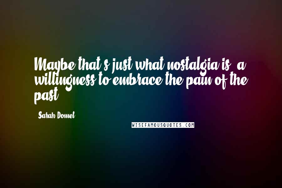 Sarah Domet Quotes: Maybe that's just what nostalgia is: a willingness to embrace the pain of the past.