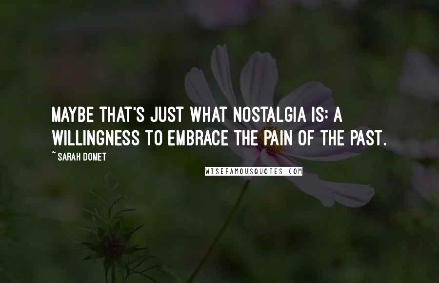 Sarah Domet Quotes: Maybe that's just what nostalgia is: a willingness to embrace the pain of the past.