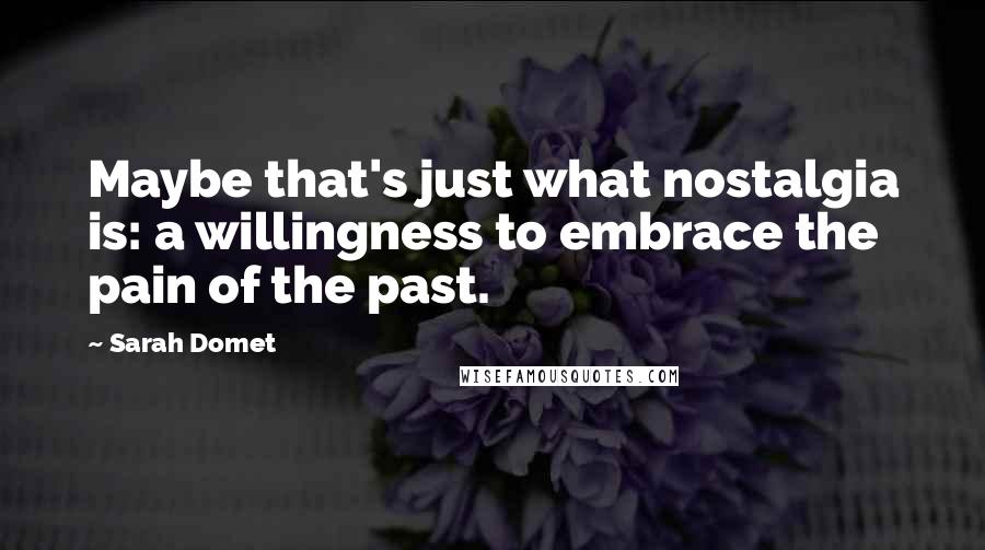 Sarah Domet Quotes: Maybe that's just what nostalgia is: a willingness to embrace the pain of the past.