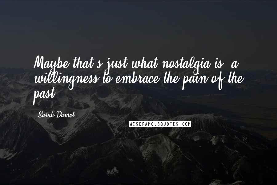 Sarah Domet Quotes: Maybe that's just what nostalgia is: a willingness to embrace the pain of the past.