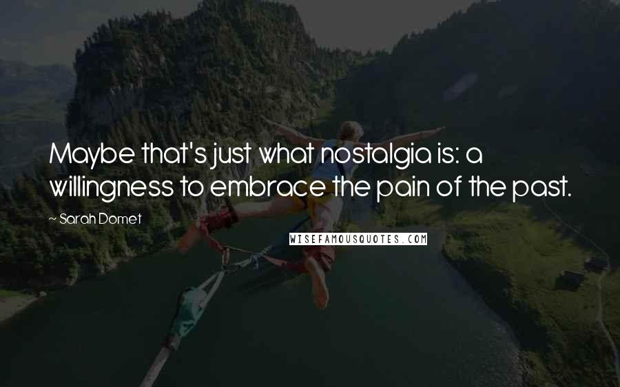 Sarah Domet Quotes: Maybe that's just what nostalgia is: a willingness to embrace the pain of the past.