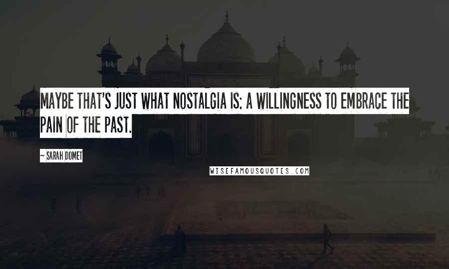 Sarah Domet Quotes: Maybe that's just what nostalgia is: a willingness to embrace the pain of the past.