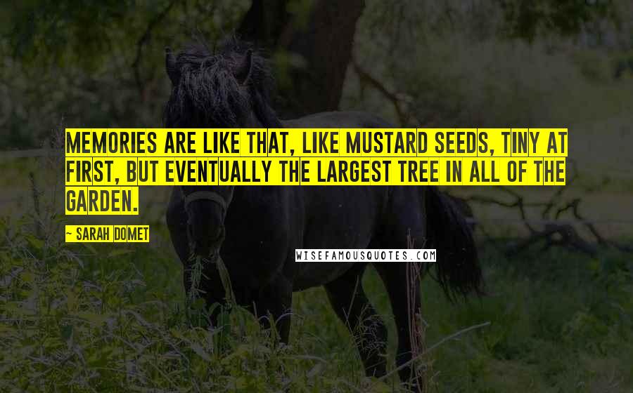 Sarah Domet Quotes: Memories are like that, like mustard seeds, tiny at first, but eventually the largest tree in all of the garden.