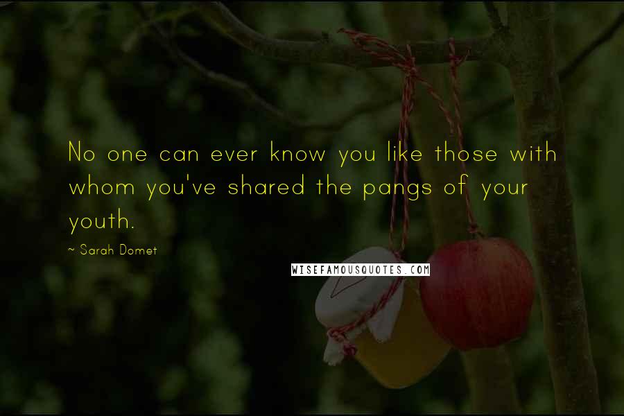 Sarah Domet Quotes: No one can ever know you like those with whom you've shared the pangs of your youth.