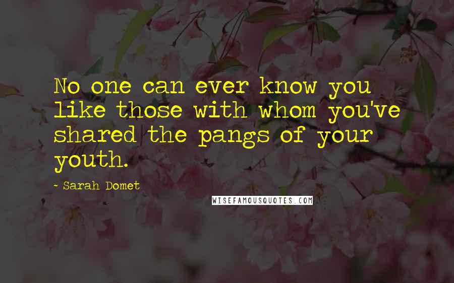 Sarah Domet Quotes: No one can ever know you like those with whom you've shared the pangs of your youth.