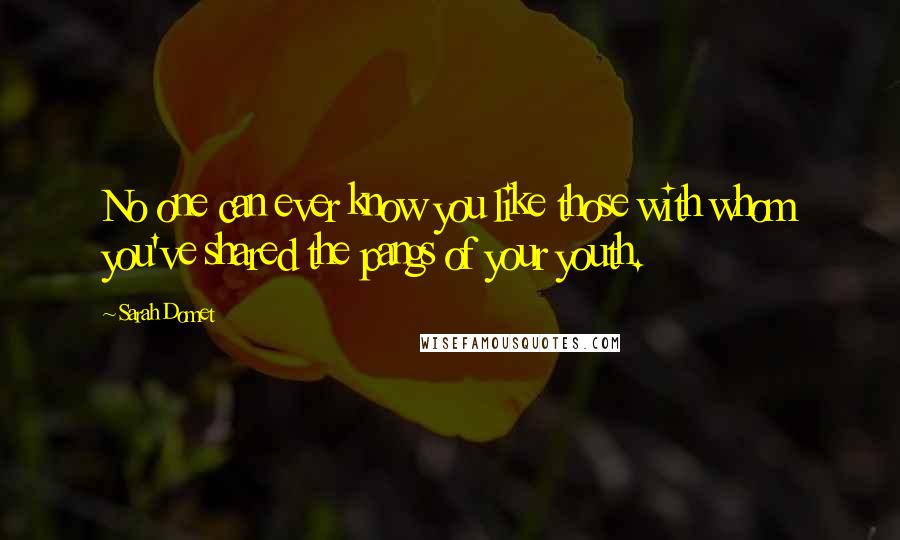 Sarah Domet Quotes: No one can ever know you like those with whom you've shared the pangs of your youth.