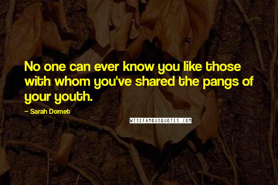 Sarah Domet Quotes: No one can ever know you like those with whom you've shared the pangs of your youth.