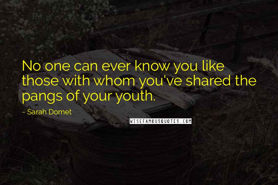 Sarah Domet Quotes: No one can ever know you like those with whom you've shared the pangs of your youth.