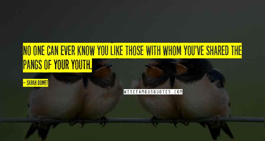 Sarah Domet Quotes: No one can ever know you like those with whom you've shared the pangs of your youth.