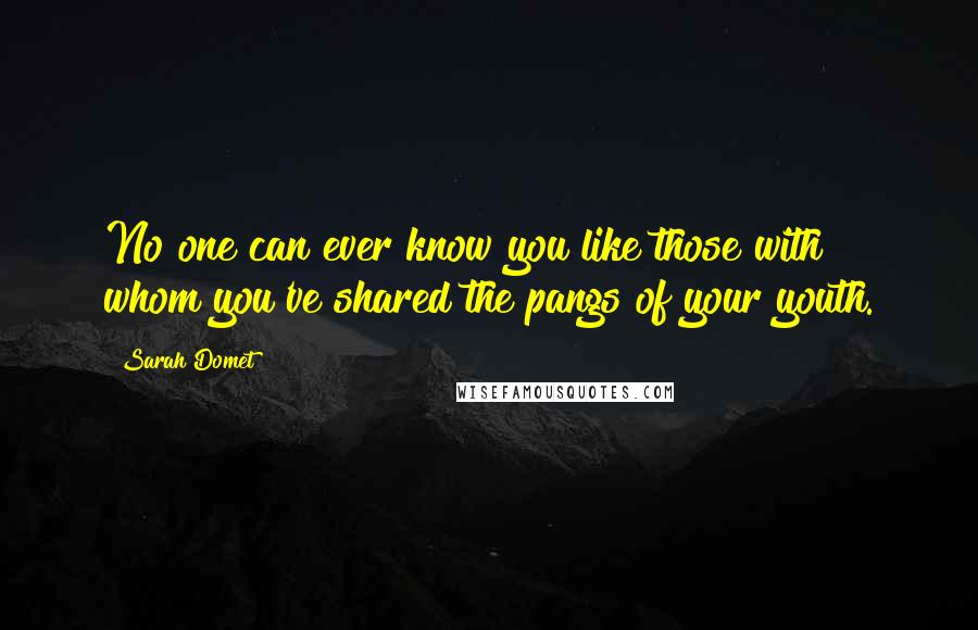 Sarah Domet Quotes: No one can ever know you like those with whom you've shared the pangs of your youth.