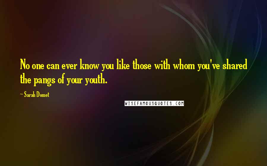 Sarah Domet Quotes: No one can ever know you like those with whom you've shared the pangs of your youth.