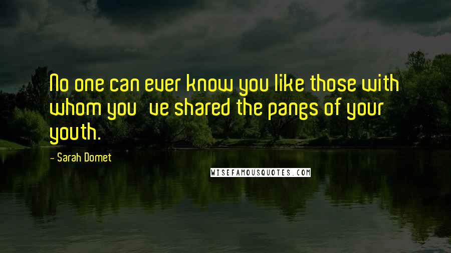 Sarah Domet Quotes: No one can ever know you like those with whom you've shared the pangs of your youth.