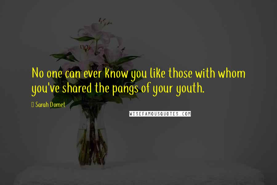 Sarah Domet Quotes: No one can ever know you like those with whom you've shared the pangs of your youth.