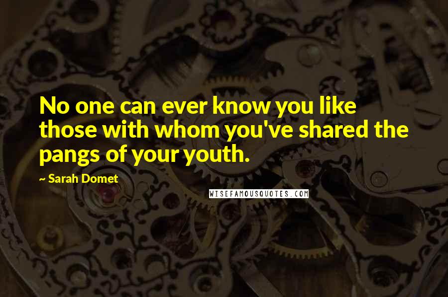 Sarah Domet Quotes: No one can ever know you like those with whom you've shared the pangs of your youth.