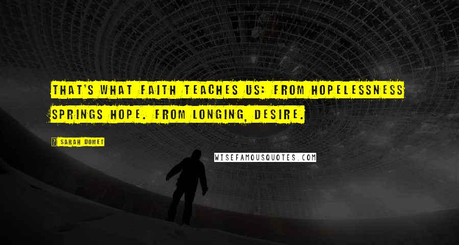 Sarah Domet Quotes: That's what faith teaches us: From hopelessness springs hope. From longing, desire.