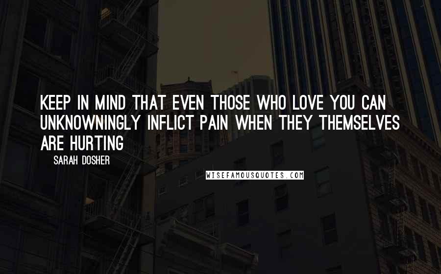 Sarah Dosher Quotes: keep in mind that even those who love you can unknowningly inflict pain when they themselves are hurting