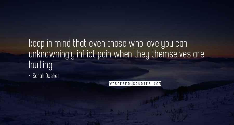 Sarah Dosher Quotes: keep in mind that even those who love you can unknowningly inflict pain when they themselves are hurting