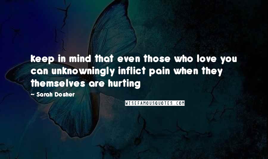 Sarah Dosher Quotes: keep in mind that even those who love you can unknowningly inflict pain when they themselves are hurting