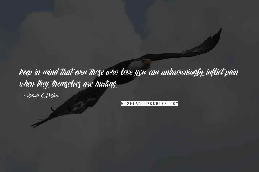 Sarah Dosher Quotes: keep in mind that even those who love you can unknowningly inflict pain when they themselves are hurting