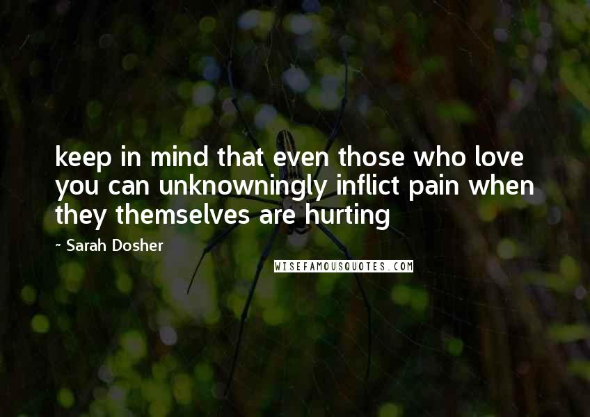 Sarah Dosher Quotes: keep in mind that even those who love you can unknowningly inflict pain when they themselves are hurting