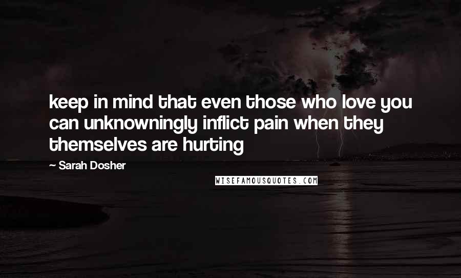 Sarah Dosher Quotes: keep in mind that even those who love you can unknowningly inflict pain when they themselves are hurting