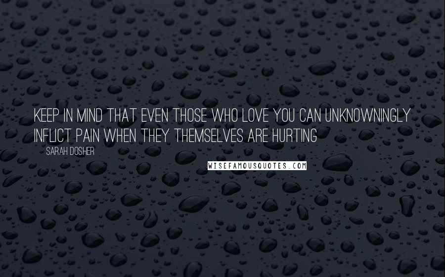 Sarah Dosher Quotes: keep in mind that even those who love you can unknowningly inflict pain when they themselves are hurting