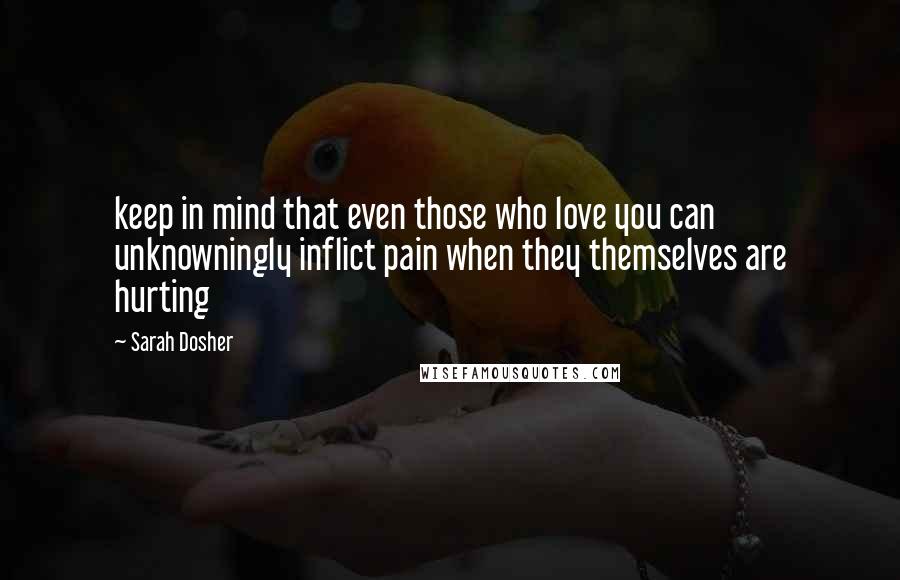 Sarah Dosher Quotes: keep in mind that even those who love you can unknowningly inflict pain when they themselves are hurting