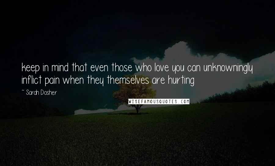 Sarah Dosher Quotes: keep in mind that even those who love you can unknowningly inflict pain when they themselves are hurting