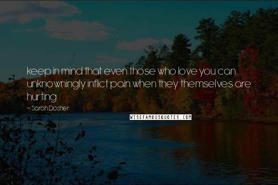 Sarah Dosher Quotes: keep in mind that even those who love you can unknowningly inflict pain when they themselves are hurting