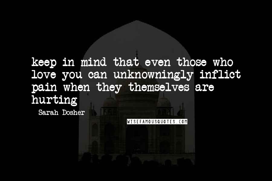 Sarah Dosher Quotes: keep in mind that even those who love you can unknowningly inflict pain when they themselves are hurting