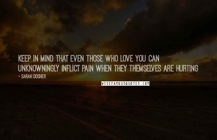 Sarah Dosher Quotes: keep in mind that even those who love you can unknowningly inflict pain when they themselves are hurting