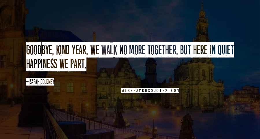 Sarah Doudney Quotes: Goodbye, kind year, we walk no more together. But here in quiet happiness we part.