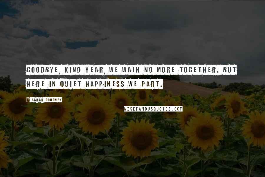 Sarah Doudney Quotes: Goodbye, kind year, we walk no more together. But here in quiet happiness we part.